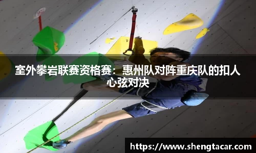 室外攀岩联赛资格赛：惠州队对阵重庆队的扣人心弦对决